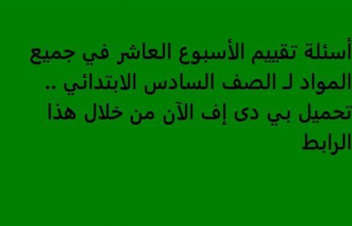 أسئلة تقييم الأسبوع العاشر في جميع المواد لـ الصف السادس الابتدائي.. تحميل بي دى إف الآن من خلال هذا الرابط