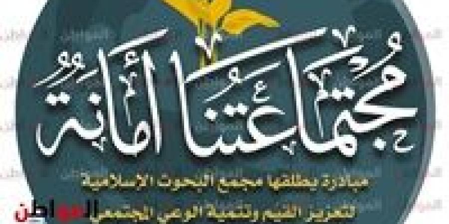 للموسم الثاني.. «البحوث الإسلامية» يطلق مبادرة «مجتمعاتنا أمانة» لتنمية الوعي المجتمعي